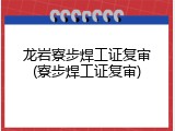 龙岩寮步焊工证复审(寮步焊工证复审)