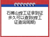 石嘴山焊工证拿到证多久可以查到(焊工证查询周期)