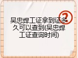 吴忠焊工证拿到证多久可以查到(吴忠焊工证查询时间)