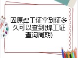 固原焊工证拿到证多久可以查到(焊工证查询周期)