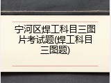 宁河区焊工科目三图片考试题(焊工科目三图题)