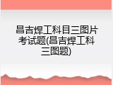 昌吉焊工科目三图片考试题(昌吉焊工科三图题)