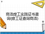 商洛焊工实践证书查询(焊工证查询商洛)