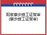 阳泉寮步焊工证复审(寮步焊工证复审)