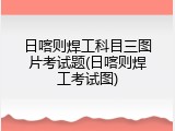 日喀则焊工科目三图片考试题(日喀则焊工考试图)