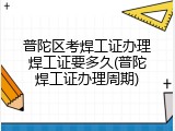 普陀区考焊工证办理焊工证要多久(普陀焊工证办理周期)