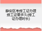 静安区考焊工证办理焊工证要多久(焊工证办理时长)