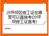沙坪坝区焊工证在哪里可以直接考(沙坪坝焊工证直考)