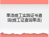 果洛焊工实践证书查询(焊工证查询果洛)
