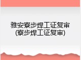 雅安寮步焊工证复审(寮步焊工证复审)