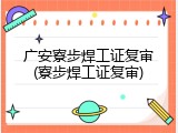 广安寮步焊工证复审(寮步焊工证复审)