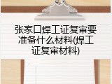 张家口焊工证复审要准备什么材料(焊工证复审材料)