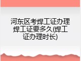 河东区考焊工证办理焊工证要多久(焊工证办理时长)