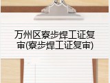 万州区寮步焊工证复审(寮步焊工证复审)