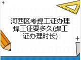 河西区考焊工证办理焊工证要多久(焊工证办理时长)