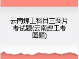云南焊工科目三图片考试题(云南焊工考图题)