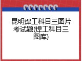 昆明焊工科目三图片考试题(焊工科目三图库)