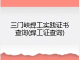 三门峡焊工实践证书查询(焊工证查询)