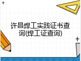 许昌焊工实践证书查询(焊工证查询)