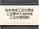 桂林考焊工证办理焊工证要多久(桂林焊工证办理周期)