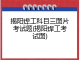 揭阳焊工科目三图片考试题(揭阳焊工考试图)