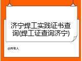 济宁焊工实践证书查询(焊工证查询济宁)