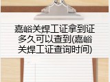 嘉峪关焊工证拿到证多久可以查到(嘉峪关焊工证查询时间)
