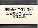 果洛考焊工证办理焊工证要多久(焊工证办理周期)
