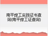 南平焊工实践证书查询(南平焊工证查询)