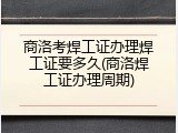 商洛考焊工证办理焊工证要多久(商洛焊工证办理周期)