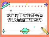 龙岩焊工实践证书查询(龙岩焊工证查询)