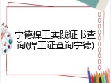 宁德焊工实践证书查询(焊工证查询宁德)