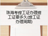 珠海考焊工证办理焊工证要多久(焊工证办理周期)