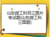 山东焊工科目三图片考试题(山东焊工科三图题)
