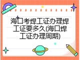 海口考焊工证办理焊工证要多久(海口焊工证办理周期)