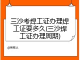 三沙考焊工证办理焊工证要多久(三沙焊工证办理周期)
