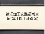 镇江焊工实践证书查询(镇江焊工证查询)