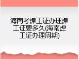 海南考焊工证办理焊工证要多久(海南焊工证办理周期)