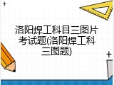 洛阳焊工科目三图片考试题(洛阳焊工科三图题)