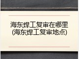 海东焊工复审在哪里(海东焊工复审地点)