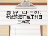 厦门焊工科目三图片考试题(厦门焊工科目三真题)