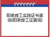 阳泉焊工实践证书查询(阳泉焊工证查询)