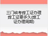 三门峡考焊工证办理焊工证要多久(焊工证办理周期)