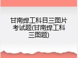 甘南焊工科目三图片考试题(甘南焊工科三图题)