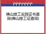 佛山焊工实践证书查询(佛山焊工证查询)