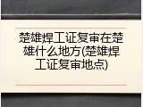 楚雄焊工证复审在楚雄什么地方(楚雄焊工证复审地点)