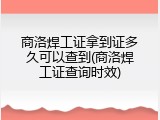 商洛焊工证拿到证多久可以查到(商洛焊工证查询时效)