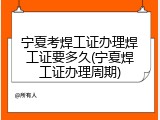 宁夏考焊工证办理焊工证要多久(宁夏焊工证办理周期)