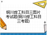 铜川焊工科目三图片考试题(铜川焊工科目三考题)