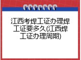 江西考焊工证办理焊工证要多久(江西焊工证办理周期)